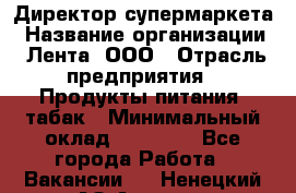 Директор супермаркета › Название организации ­ Лента, ООО › Отрасль предприятия ­ Продукты питания, табак › Минимальный оклад ­ 70 000 - Все города Работа » Вакансии   . Ненецкий АО,Андег д.